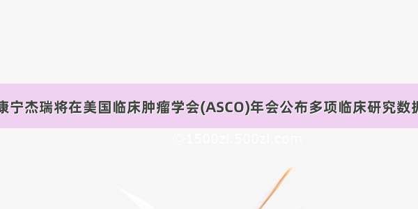 康宁杰瑞将在美国临床肿瘤学会(ASCO)年会公布多项临床研究数据