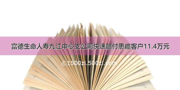 富德生命人寿九江中心支公司快速赔付患癌客户11.4万元