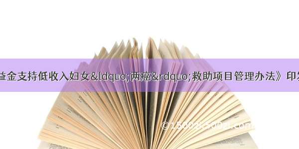 《中央专项彩票公益金支持低收入妇女“两癌”救助项目管理办法》印发低收入妇女患者可