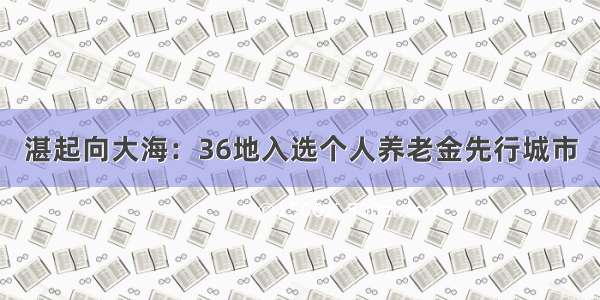 湛起向大海：36地入选个人养老金先行城市