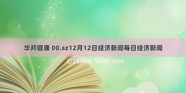 华邦健康 00.sz12月12日经济新闻每日经济新闻