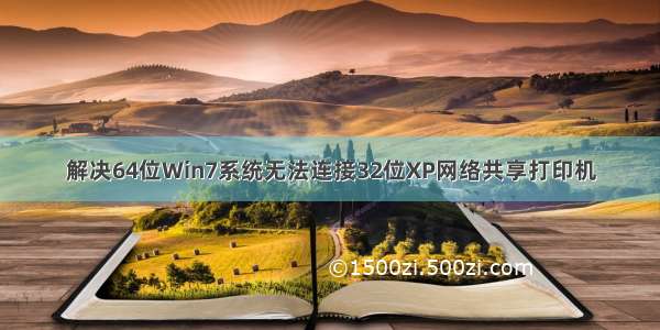 解决64位Win7系统无法连接32位XP网络共享打印机