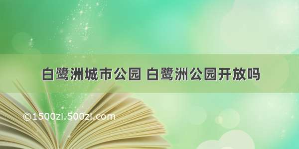 白鹭洲城市公园 白鹭洲公园开放吗