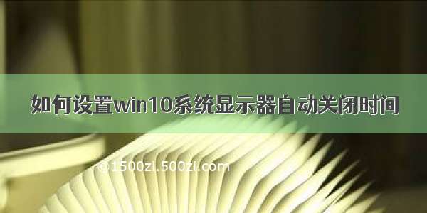 如何设置win10系统显示器自动关闭时间