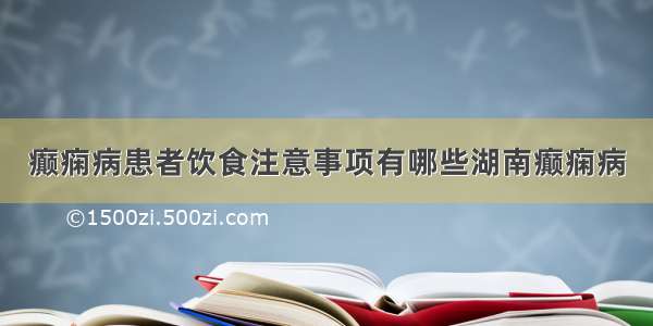 癫痫病患者饮食注意事项有哪些湖南癫痫病