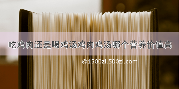 吃鸡肉还是喝鸡汤鸡肉鸡汤哪个营养价值高