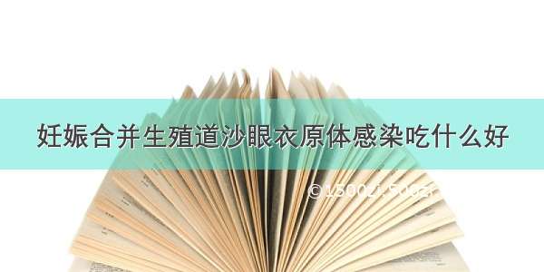 妊娠合并生殖道沙眼衣原体感染吃什么好