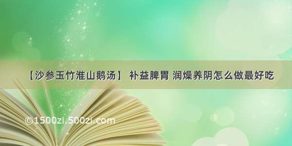 【沙参玉竹淮山鹅汤】 补益脾胃 润燥养阴怎么做最好吃