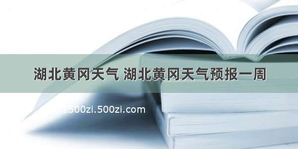 湖北黄冈天气 湖北黄冈天气预报一周