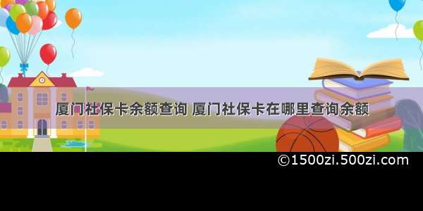 厦门社保卡余额查询 厦门社保卡在哪里查询余额