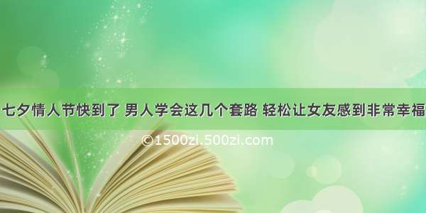 七夕情人节快到了 男人学会这几个套路 轻松让女友感到非常幸福