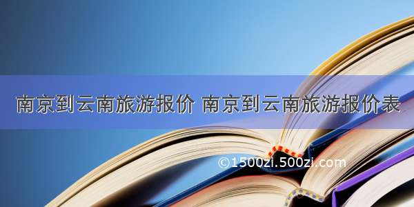 南京到云南旅游报价 南京到云南旅游报价表