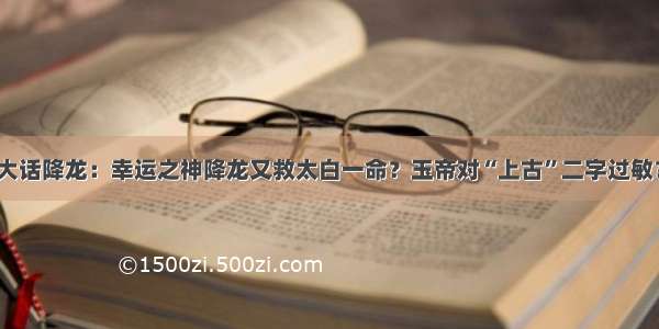 大话降龙：幸运之神降龙又救太白一命？玉帝对“上古”二字过敏？