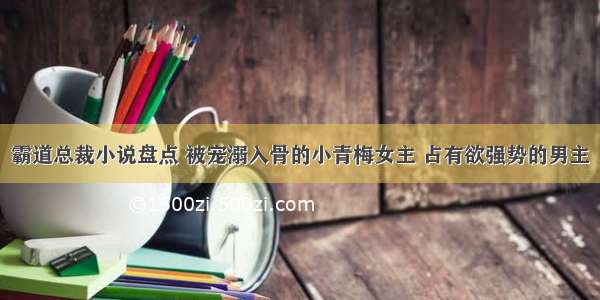 霸道总裁小说盘点 被宠溺入骨的小青梅女主 占有欲强势的男主