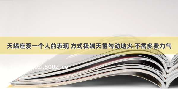 天蝎座爱一个人的表现 方式极端天雷勾动地火 不需多费力气