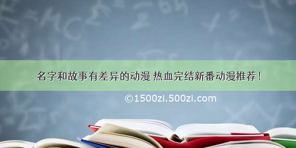 名字和故事有差异的动漫 热血完结新番动漫推荐！