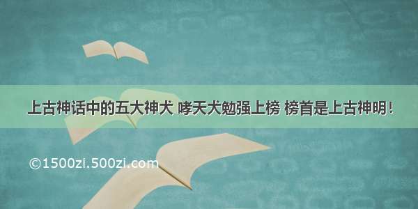 上古神话中的五大神犬 哮天犬勉强上榜 榜首是上古神明！