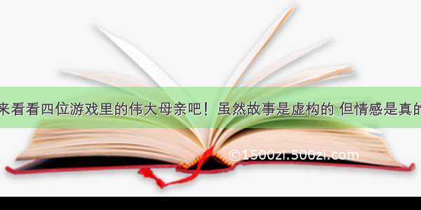 来看看四位游戏里的伟大母亲吧！虽然故事是虚构的 但情感是真的