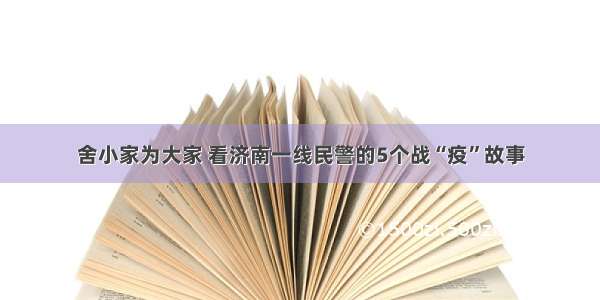 舍小家为大家 看济南一线民警的5个战“疫”故事