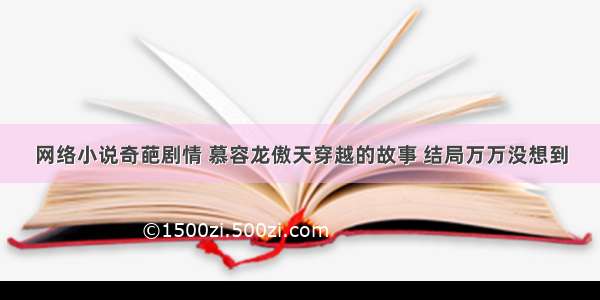 网络小说奇葩剧情 慕容龙傲天穿越的故事 结局万万没想到