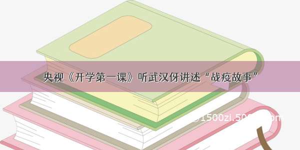 央视《开学第一课》听武汉伢讲述“战疫故事”