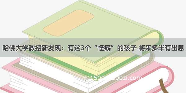 哈佛大学教授新发现：有这3个“怪癖”的孩子 将来多半有出息