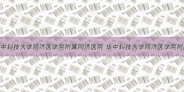 84健康/华中科技大学同济医学院附属同济医院 华中科技大学同济医学院附属同济医院