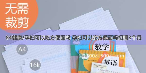 84健康/孕妇可以吃方便面吗 孕妇可以吃方便面吗初期3个月