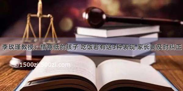 李玫瑾教授：情商低的孩子 吃饭若有这3种表现 家长要及时纠正