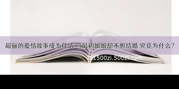 超俪的爱情故事成为佳话 可最初娘娘却不想结婚 究竟为什么？