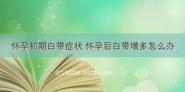 怀孕初期白带症状 怀孕后白带增多怎么办