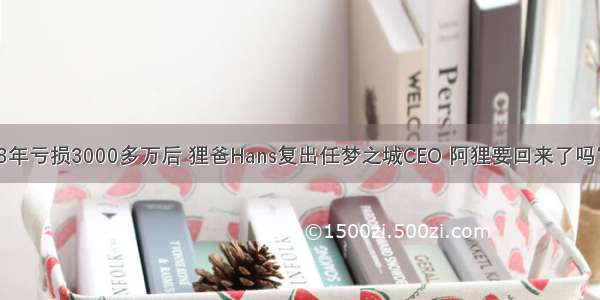 3年亏损3000多万后 狸爸Hans复出任梦之城CEO 阿狸要回来了吗？