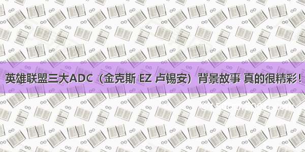 英雄联盟三大ADC（金克斯 EZ 卢锡安）背景故事 真的很精彩！