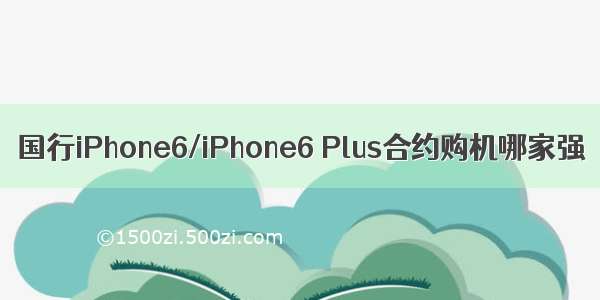 国行iPhone6/iPhone6 Plus合约购机哪家强