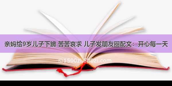 亲妈给9岁儿子下跪 苦苦哀求 儿子发朋友圈配文：开心每一天