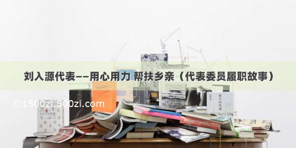 刘入源代表——用心用力 帮扶乡亲（代表委员履职故事）