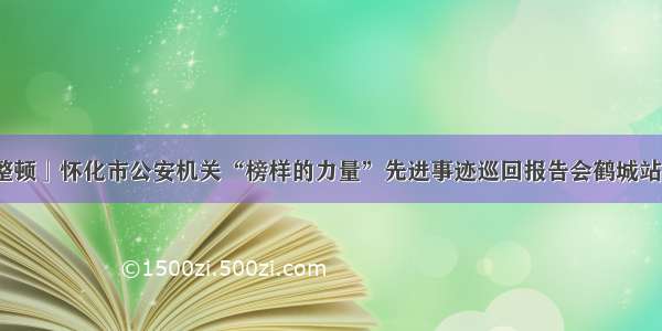 「教育整顿」怀化市公安机关“榜样的力量”先进事迹巡回报告会鹤城站圆满成功