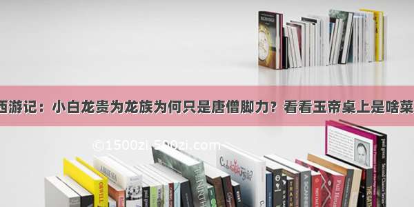 西游记：小白龙贵为龙族为何只是唐僧脚力？看看玉帝桌上是啥菜？