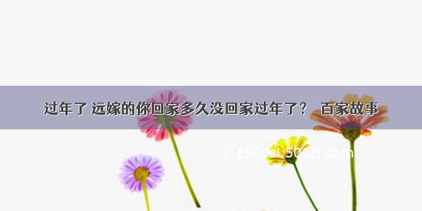 过年了 远嫁的你回家多久没回家过年了？｜百家故事