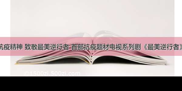 弘扬伟大抗疫精神 致敬最美逆行者 首部抗疫题材电视系列剧《最美逆行者》即将开播