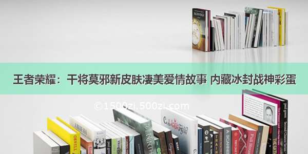 王者荣耀：干将莫邪新皮肤凄美爱情故事 内藏冰封战神彩蛋