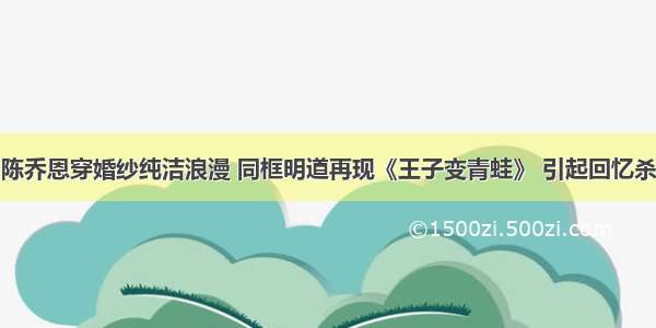 陈乔恩穿婚纱纯洁浪漫 同框明道再现《王子变青蛙》 引起回忆杀