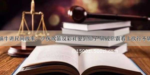 蜗牛讲民间故事：小伙吹笛没彩礼娶到仙子 确被恶霸看上欲行不轨