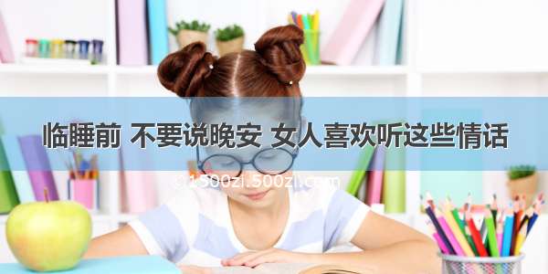 临睡前 不要说晚安 女人喜欢听这些情话