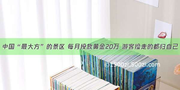 中国“最大方”的景区 每月投放黄金20万 游客捡走的都归自己