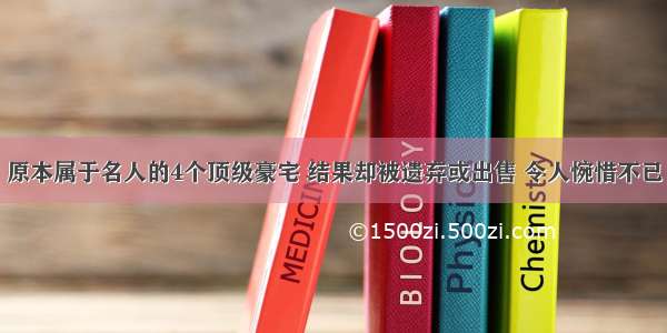 原本属于名人的4个顶级豪宅 结果却被遗弃或出售 令人惋惜不已