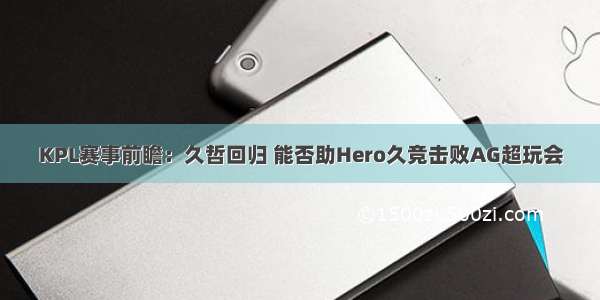 KPL赛事前瞻：久哲回归 能否助Hero久竞击败AG超玩会