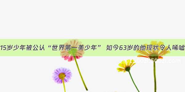 15岁少年被公认“世界第一美少年” 如今63岁的他现状令人唏嘘