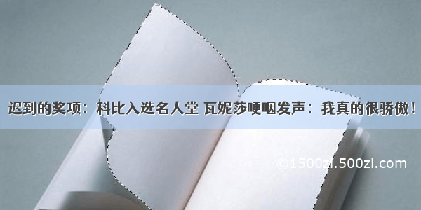 迟到的奖项：科比入选名人堂 瓦妮莎哽咽发声：我真的很骄傲！