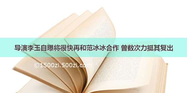 导演李玉自曝将很快再和范冰冰合作 曾数次力挺其复出